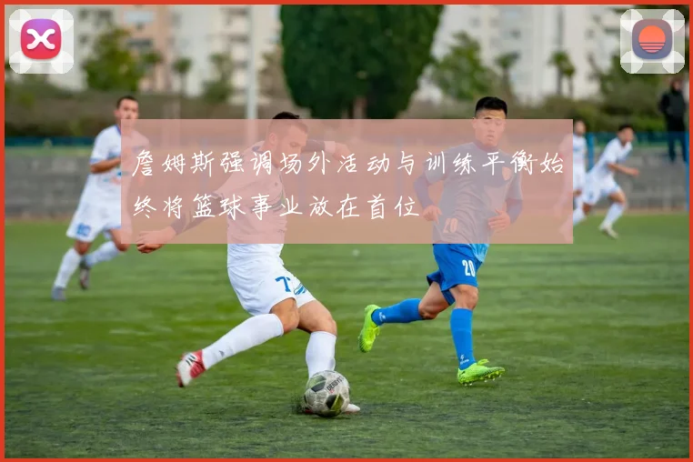 詹姆斯强调场外活动与训练平衡始终将篮球事业放在首位