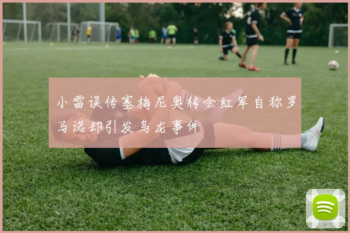小雷误传塞梅尼奥转会红军自称罗马诺却引发乌龙事件