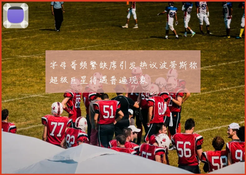 字母哥频繁缺席引发热议波蒂斯称超级巨星待遇普遍现象