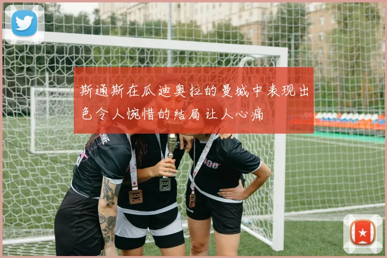 斯通斯在瓜迪奥拉的曼城中表现出色令人惋惜的结局让人心痛