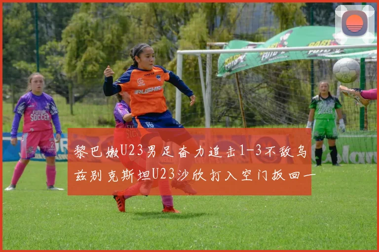黎巴嫩U23男足奋力追击1-3不敌乌兹别克斯坦U23沙欣打入空门扳回一城