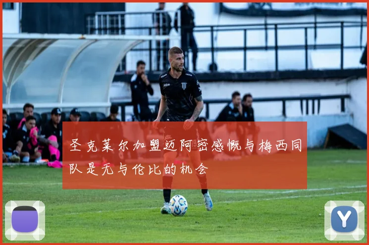 圣克莱尔加盟迈阿密感慨与梅西同队是无与伦比的机会
