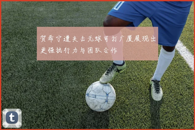 贺希宁遭夹击无球可打广厦展现出更强执行力与团队合作