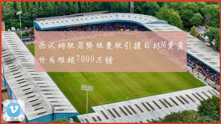 西汉姆联若降级曼联引援目标M费身价或难超7000万镑
