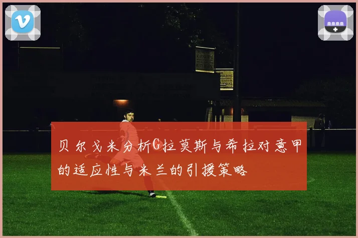 贝尔戈米分析G拉莫斯与希拉对意甲的适应性与米兰的引援策略