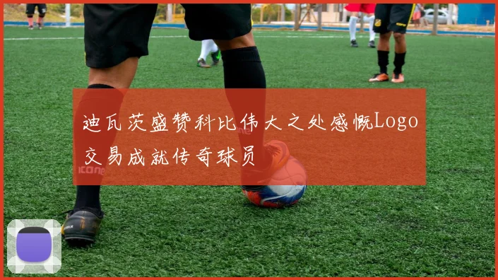 迪瓦茨盛赞科比伟大之处感慨Logo交易成就传奇球员