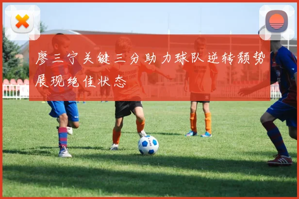 廖三宁关键三分助力球队逆转颓势展现绝佳状态