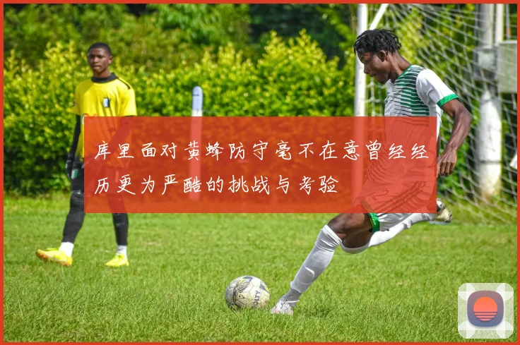 库里面对黄蜂防守毫不在意曾经经历更为严酷的挑战与考验