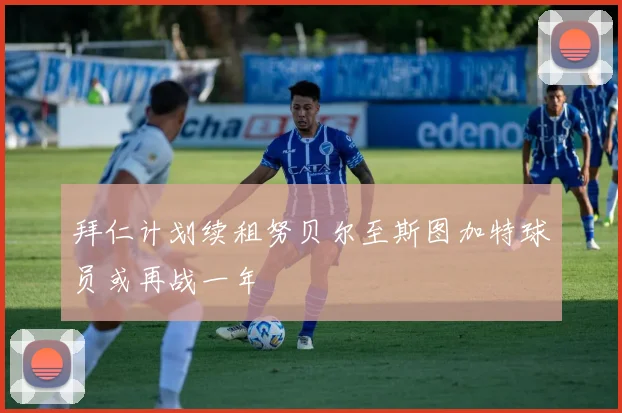 拜仁计划续租努贝尔至斯图加特球员或再战一年