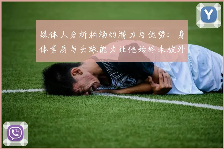 媒体人分析柏杨的潜力与优势：身体素质与头球能力让他始终未被外教放弃