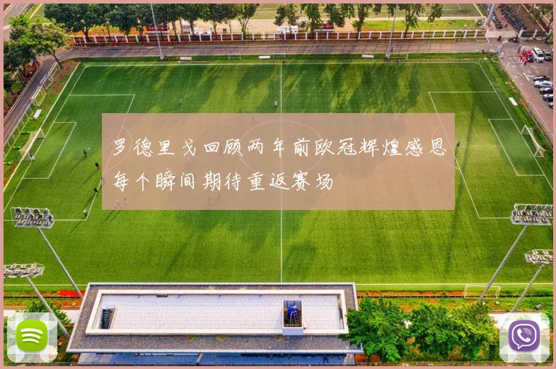 罗德里戈回顾两年前欧冠辉煌感恩每个瞬间期待重返赛场