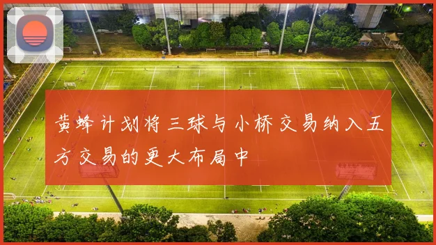 黄蜂计划将三球与小桥交易纳入五方交易的更大布局中