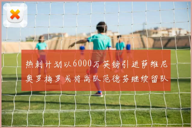 热刺计划以6000万英镑引进萨维尼奥罗梅罗或将离队范德芬继续留队