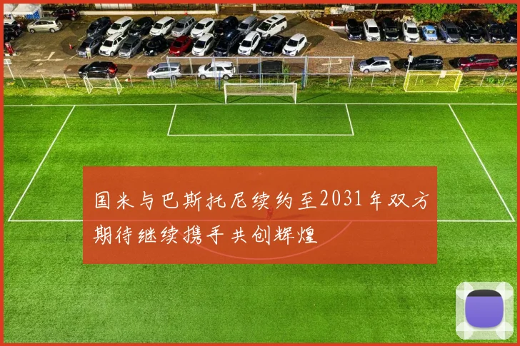 国米与巴斯托尼续约至2031年双方期待继续携手共创辉煌