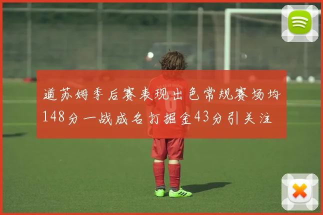 道苏姆季后赛表现出色常规赛场均148分一战成名打掘金43分引关注