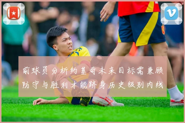 前球员分析约基奇未来目标需兼顾防守与胜利才能跻身历史级别内线行列