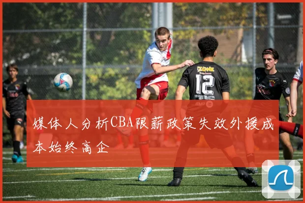 媒体人分析CBA限薪政策失效外援成本始终高企