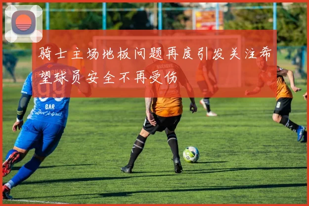 骑士主场地板问题再度引发关注希望球员安全不再受伤