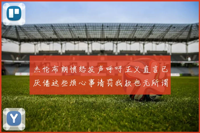 杰伦布朗愤怒发声呼吁正义直言已厌倦这些烦心事请罚我款也无所谓