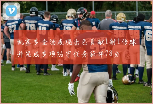 凯塞多全场表现出色贡献1射1传球并完成多项防守任务获评78分