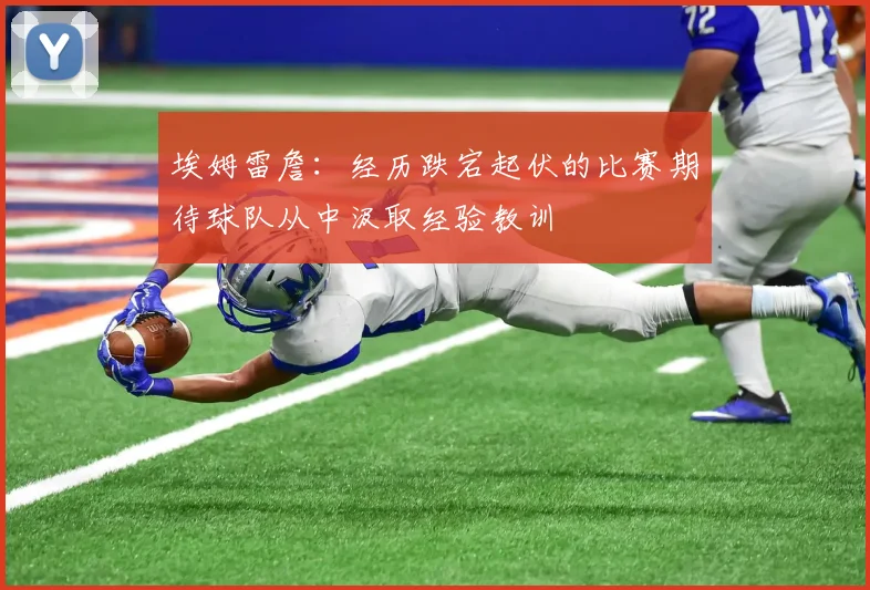 埃姆雷詹：经历跌宕起伏的比赛期待球队从中汲取经验教训