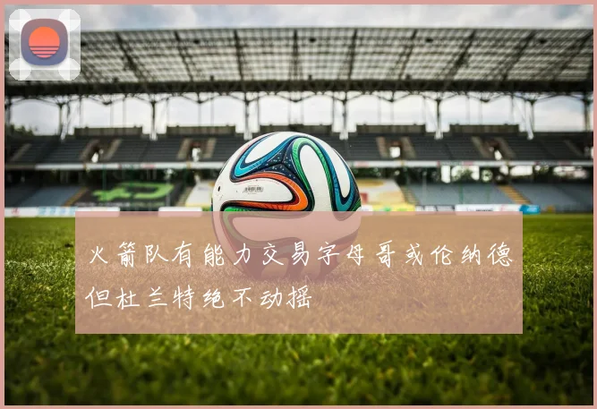 火箭队有能力交易字母哥或伦纳德但杜兰特绝不动摇