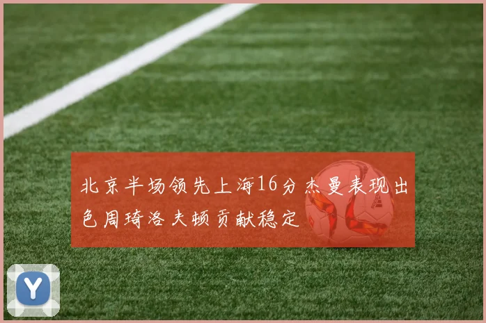北京半场领先上海16分杰曼表现出色周琦洛夫顿贡献稳定