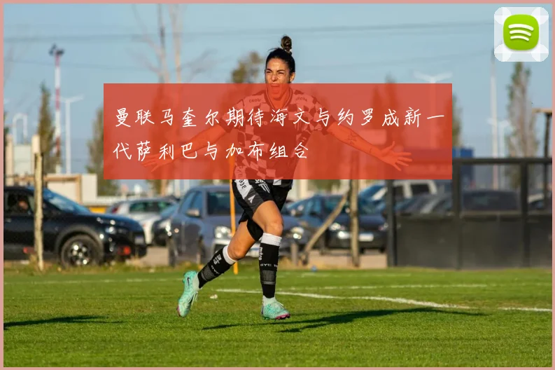 曼联马奎尔期待海文与约罗成新一代萨利巴与加布组合
