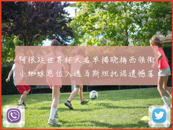 阿根廷世界杯大名单揭晓梅西领衔小蜘蛛恩佐入选马斯坦托诺遗憾落选